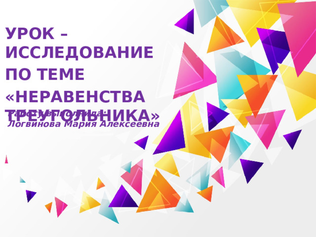 Урок – исследование По теме «Неравенства треугольника» Работу выполнила:  Логвинова Мария Алексеевна Оригинальные шаблоны для презентаций: https://presentation-creation.ru/powerpoint-templates.html  Бесплатно и без регистрации.  