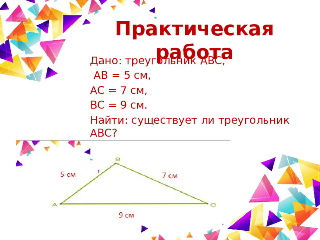 Практическая  работа Дано: треугольник ABC,  AB = 5 см, AC = 7 см, BC = 9 см. Найти: существует ли треугольник ABC? 