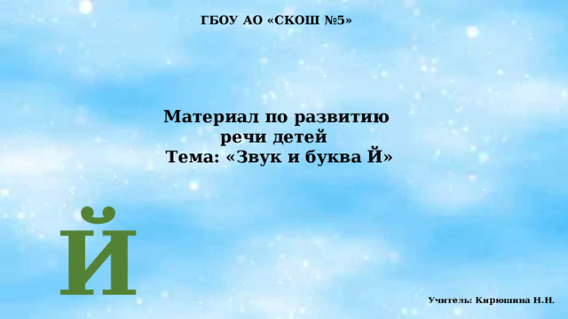 ГБОУ АО «СКОШ №5»     Материал по развитию речи детей  Тема: «Звук и буква Й»  Й Учитель: Кирюшина Н.Н . 