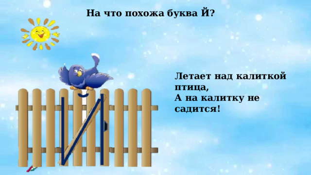 На что похожа буква Й? Летает над калиткой птица, А на калитку не садится!     