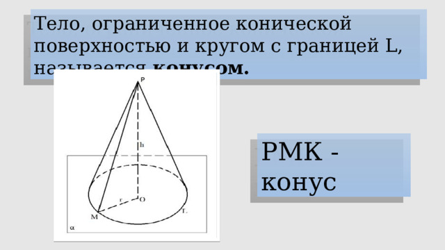 Тело, ограниченное конической поверхностью и кругом с границей L, называется  конусом. РМК - конус 