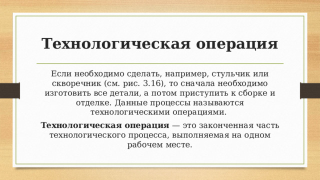 Технологическая операция Если необходимо сделать, например, стульчик или скворечник (см. рис. 3.16), то сначала необходимо изготовить все детали, а потом приступить к сборке и отделке. Данные процессы называются технологическими операциями.  Технологическая операция  — это законченная часть технологического процесса, выполняемая на одном рабочем месте. 