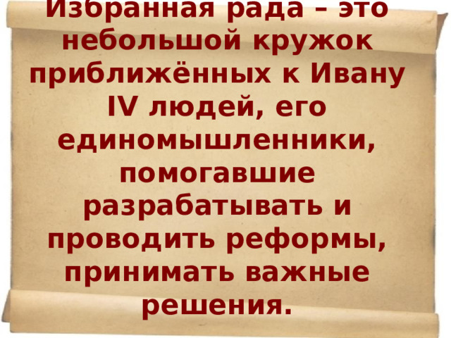 Избранная рада – это небольшой кружок приближённых к Ивану IV людей, его единомышленники, помогавшие разрабатывать и проводить реформы, принимать важные решения.   