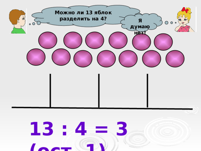 Можно ли 13 яблок разделить на 4? Я думаю нет! 13 : 4 = 3 (ост. 1) 