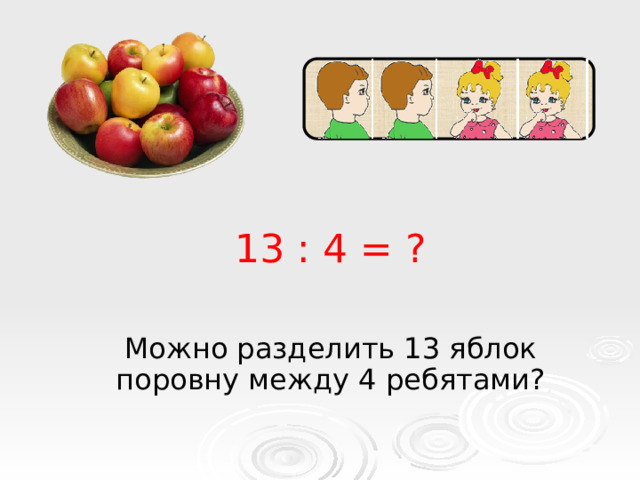 13 : 4 = ? Можно разделить 13 яблок поровну между 4 ребятами? 