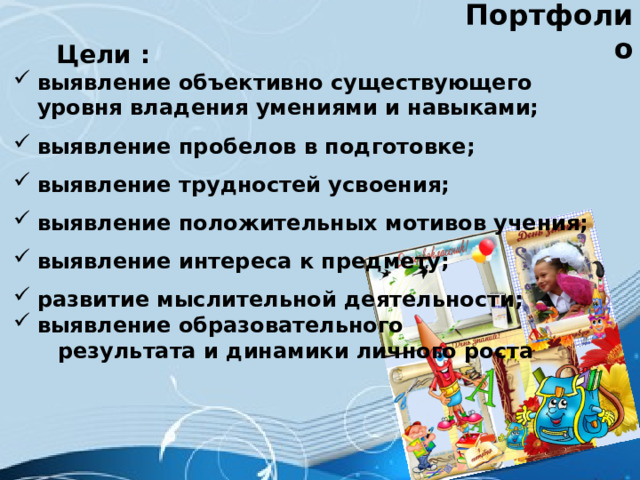 Портфолио  Цели : выявление объективно существующего уровня владения умениями и навыками; выявление пробелов в подготовке; выявление трудностей усвоения; выявление положительных мотивов учения; выявление интереса к предмету; развитие мыслительной деятельности; выявление образовательного  результата и динамики личного роста 