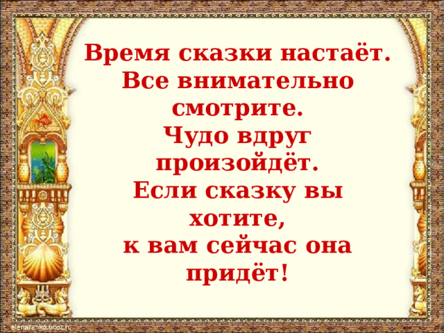 Время сказки настаёт.  Все внимательно смотрите.  Чудо вдруг произойдёт.  Если сказку вы хотите,  к вам сейчас она придёт! 