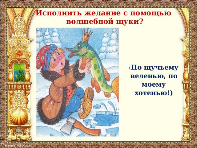 Исполнить желание с помощью  волшебной щуки? ( По щучьему веленью, по моему хотенью!) 