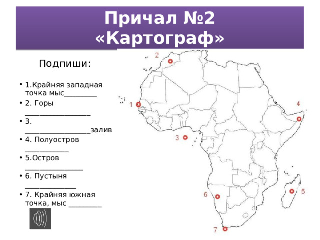 Причал №2  «Картограф» Подпиши:  1.Крайняя западная точка мыс_________ 2. Горы __________________ 3. __________________залив 4. Полуостров ____________ 5.Остров ________________ 6. Пустыня ______________ 7. Крайняя южная точка, мыс _________ 