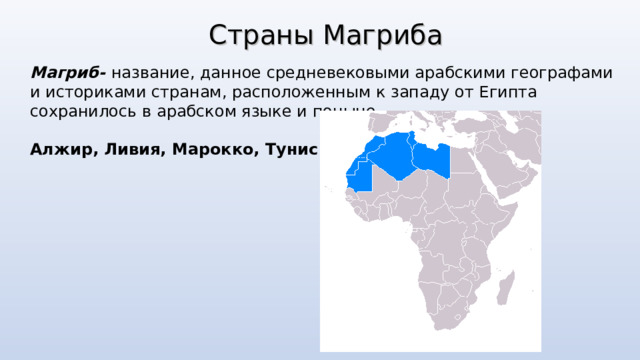 Страны Магриба Магриб -  название, данное средневековыми арабскими географами и историками странам, расположенным к западу от Египта сохранилось в арабском языке и поныне .   Алжир, Ливия, Марокко, Тунис Страны Магриба  