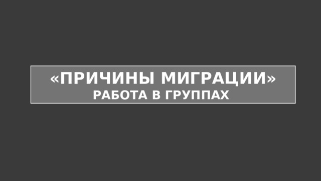«ПРИЧИНЫ МИГРАЦИИ» РАБОТА В ГРУППАХ 