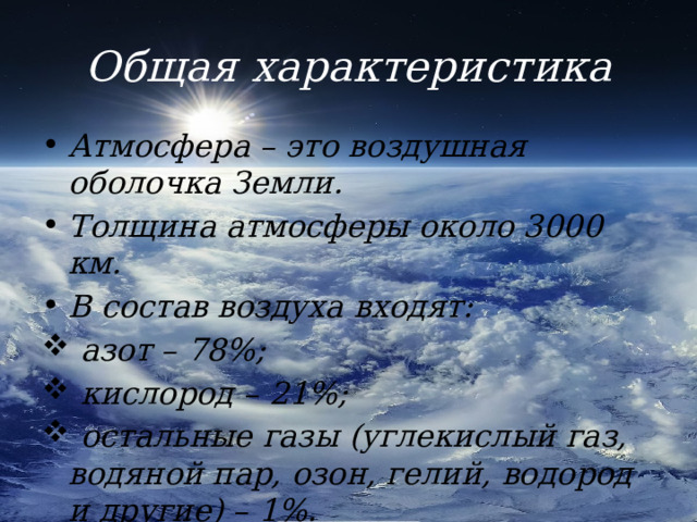 Общая характеристика Атмосфера – это воздушная оболочка Земли. Толщина атмосферы около 3000 км. В состав воздуха входят:  азот – 78%;  кислород – 21%;  остальные газы (углекислый газ, водяной пар, озон, гелий, водород и другие) – 1%. 