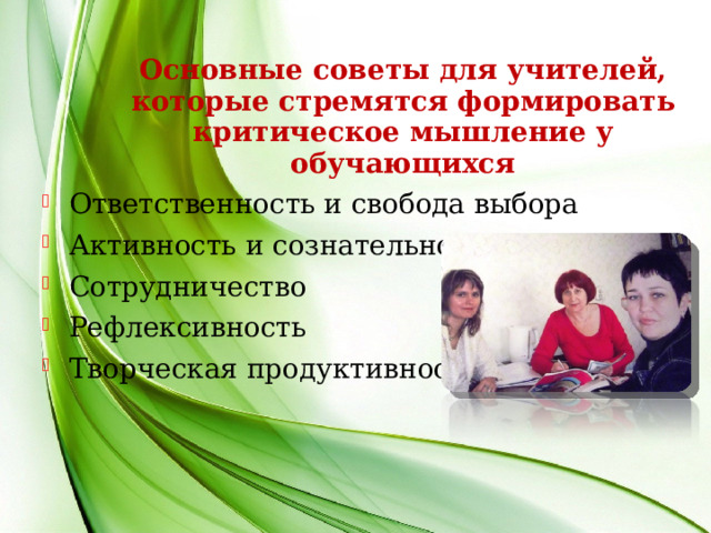 Основные советы для учителей, которые стремятся формировать критическое мышление у обучающихся Ответственность и свобода выбора Активность и сознательность Сотрудничество Рефлексивность Творческая продуктивность  
