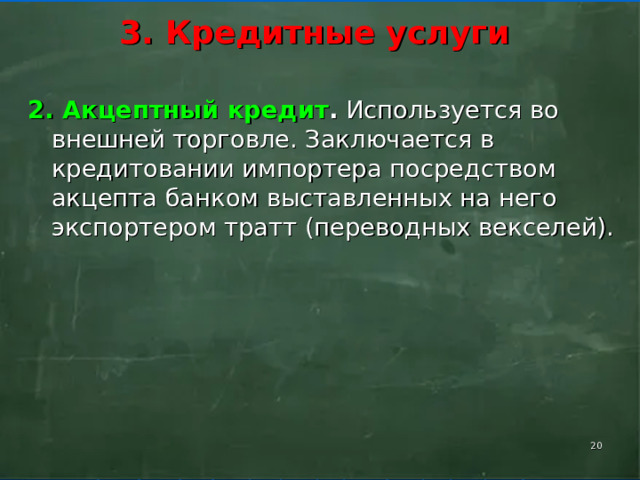    3. Кредитные услуги      2. Акцептный кредит . Используется во внешней торговле. Заключается в кредитовании импортера посредством акцепта банком выставленных на него экспортером тратт (переводных векселей).    