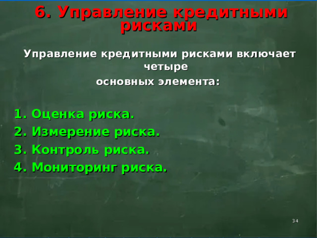        6. Управление кредитными рисками        Управление кредитными рисками включает четыре основных элемента:  1. Оценка риска. 2. Измерение риска. 3. Контроль риска. 4. Мониторинг риска.    