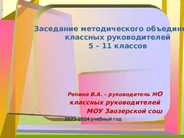 Заседание методического объединения классных руководителей 5 – 11 классов Репина В.А. – руководитель М О  классных руководителей МОУ Заозерской сош 2023-2024 учебный год 