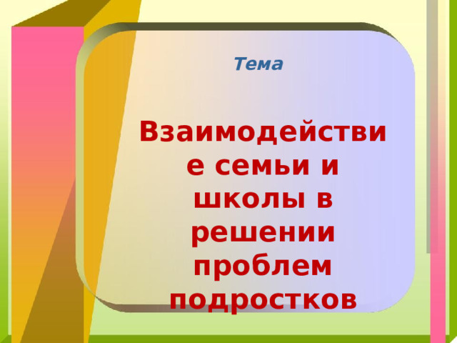 Тема Взаимодействие семьи и школы в решении проблем подростков 