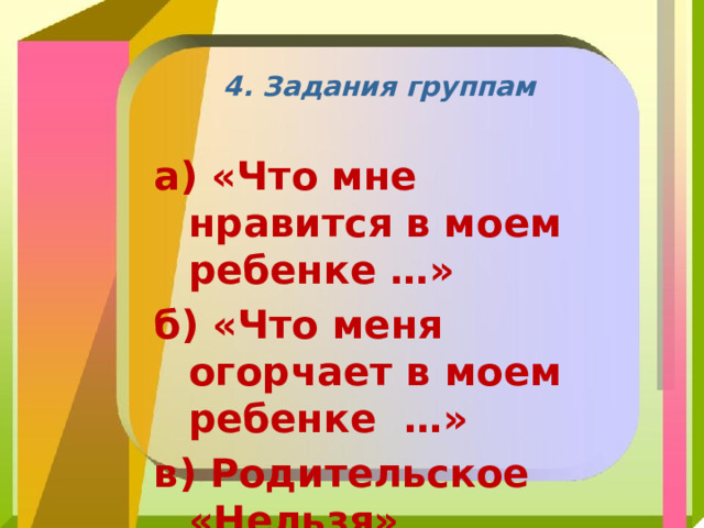 4. Задания группам а) «Что мне нравится в моем ребенке …» б) «Что меня огорчает в моем ребенке …» в) Родительское «Нельзя» 