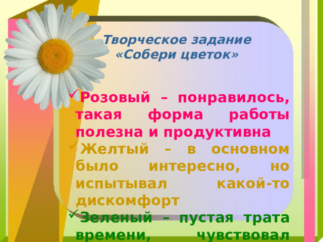 Творческое задание «Собери цветок» Розовый – понравилось, такая форма работы полезна и продуктивна Желтый – в основном было интересно, но испытывал какой-то дискомфорт Зеленый – пустая трата времени, чувствовал себя некомфортно 