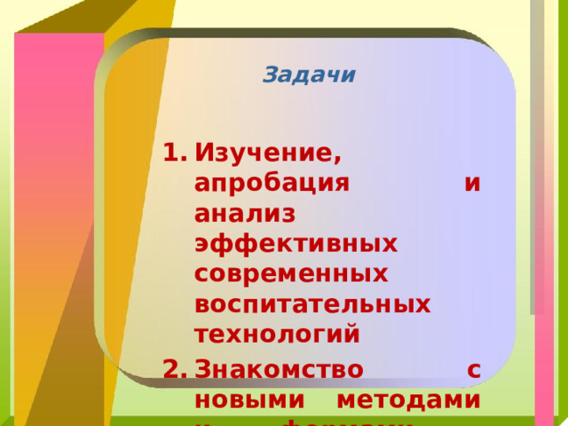 Задачи Изучение, апробация и анализ эффективных современных воспитательных технологий Знакомство с новыми методами и формами работы с родителями 
