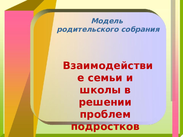 Модель родительского собрания Взаимодействие семьи и школы в решении проблем подростков 