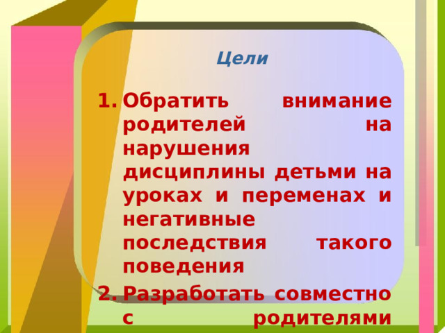 Цели Обратить внимание родителей на нарушения дисциплины детьми на уроках и переменах и негативные последствия такого поведения Разработать совместно с родителями стратегию и тактику взаимодействия в решении этой проблемы 