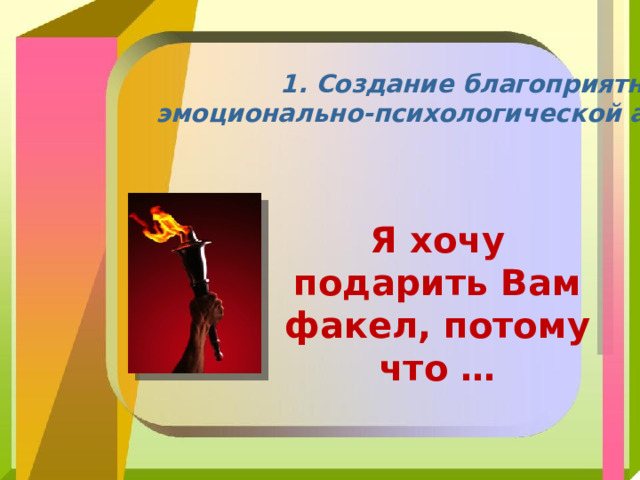1. Создание благоприятной эмоционально-психологической атмосферы Я хочу подарить Вам факел, потому что … 