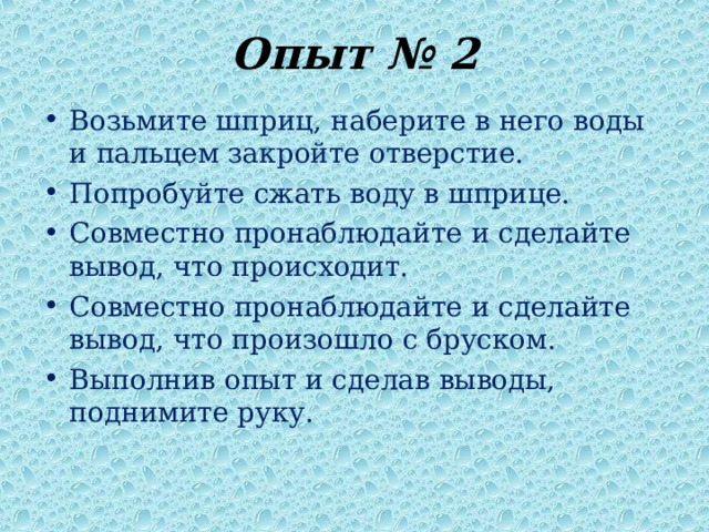 Опыт № 2 Возьмите шприц, наберите в него воды и пальцем закройте отверстие. Попробуйте сжать воду в шприце. Совместно пронаблюдайте и сделайте вывод, что происходит. Совместно пронаблюдайте и сделайте вывод, что произошло с бруском. Выполнив опыт и сделав выводы, поднимите руку. 