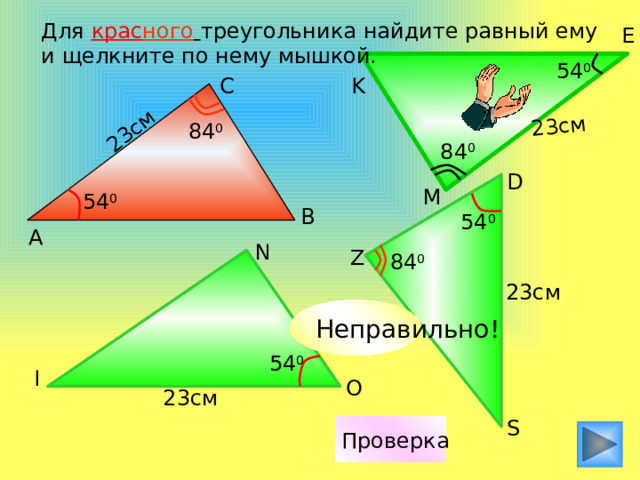 23см 23см Для крас ного  треугольника найдите равный ему и щелкните по нему мышкой. E 54 0 C K 84 0 84 0 D M 54 0 B 54 0 А N Z 84 0 23см Неправильно! 54 0 I O 23см S Проверка 