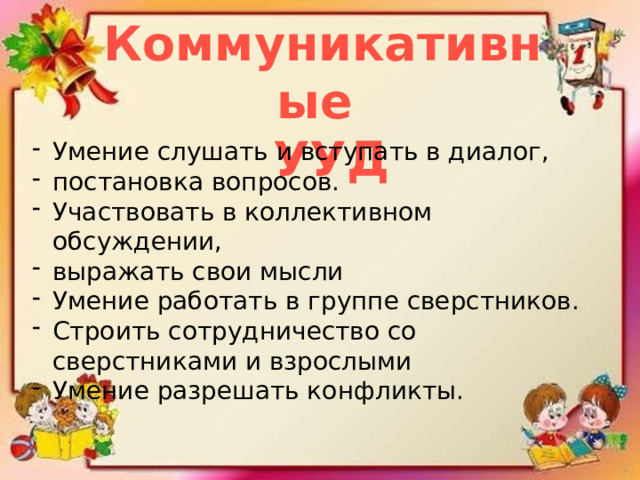 Коммуникативные  УУД Умение слушать и вступать в диалог, постановка вопросов. Участвовать в коллективном обсуждении, выражать свои мысли Умение работать в группе сверстников. Строить сотрудничество со сверстниками и взрослыми Умение разрешать конфликты. 