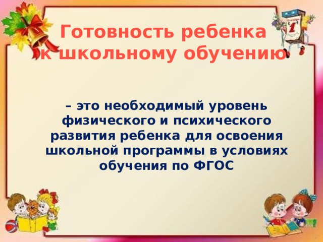 Готовность ребенка к школьному обучению   – это необходимый уровень физического и психического развития ребенка для освоения школьной программы в условиях обучения по ФГОС 