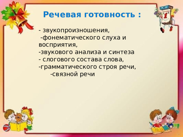 Речевая готовность : - звукопроизношения,  -фонематического слуха и восприятия, -звукового анализа и синтеза - слогового состава слова, -грамматического строя речи, -связной речи 
