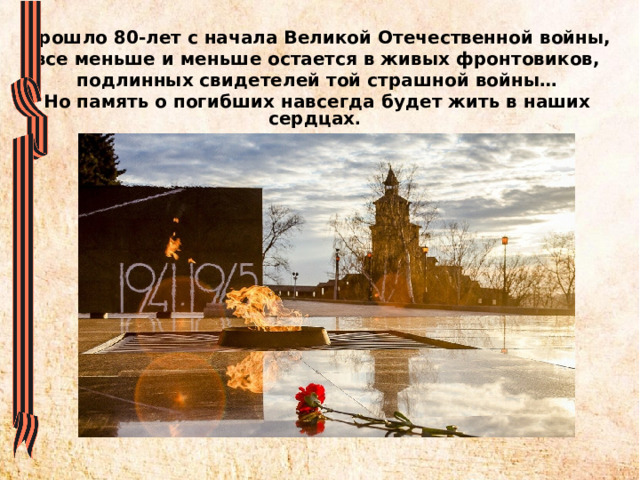 Прошло 80-лет с начала Великой Отечественной войны,  все меньше и меньше остается в живых фронтовиков, подлинных свидетелей той страшной войны… Но память о погибших навсегда будет жить в наших сердцах . 