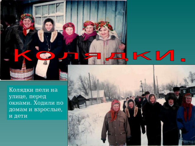 Колядки пели на улице, перед окнами. Ходили по домам и взрослые, и дети 