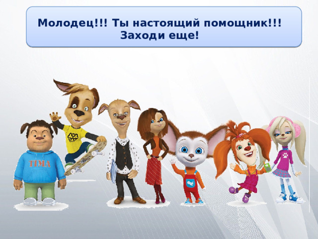 Молодец!!! Ты настоящий помощник!!! Заходи еще! 