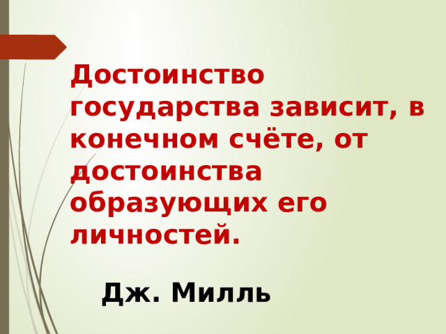 Достоинство государства зависит, в конечном счёте, от достоинства образующих его личностей.                       Дж. Милль  