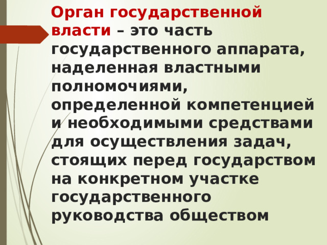 Орган государственной власти – это часть государственного аппарата, наделенная властными полномочиями, определенной компетенцией и необходимыми средствами для осуществления задач, стоящих перед государством на конкретном участке государственного руководства обществом 
