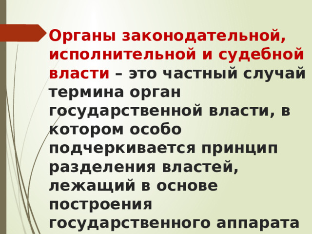 Органы законодательной, исполнительной и судебной власти – это частный случай термина орган государственной власти, в котором особо подчеркивается принцип разделения властей, лежащий в основе построения государственного аппарата 