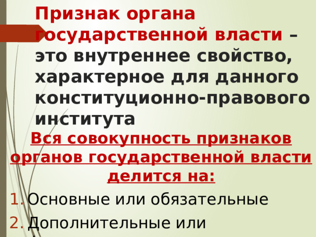 Признак органа государственной власти – это внутреннее свойство, характерное для данного конституционно-правового института Вся совокупность признаков органов государственной власти делится на: Основные или обязательные Дополнительные или факультативные 