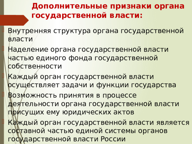 Дополнительные признаки органа государственной власти: Внутренняя структура органа государственной власти  Наделение органа государственной власти частью единого фонда государственной собственности Каждый орган государственной власти осуществляет задачи и функции государства Возможность принятия в процессе деятельности органа государственной власти присущих ему юридических актов Каждый орган государственной власти является составной частью единой системы органов государственной власти России 