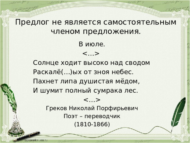 Предлог не является самостоятельным членом предложения. В июле.  Солнце ходит высоко над сводом Раскалё(…)ых от зноя небес. Пахнет липа душистая мёдом, И шумит полный сумрака лес.  Греков Николай Порфирьевич Поэт – переводчик (1810-1866) 