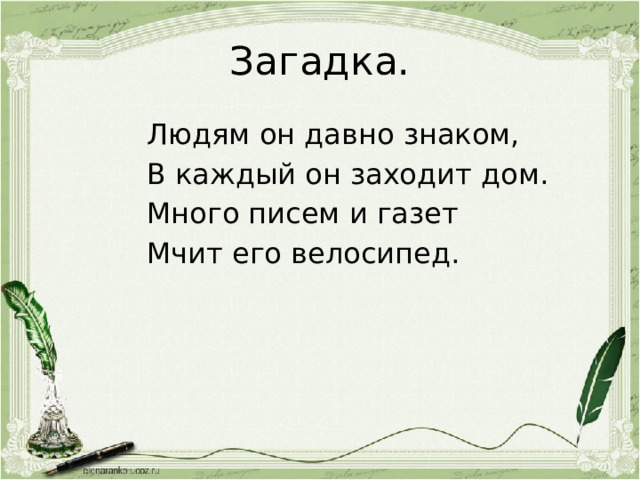 Загадка. Людям он давно знаком, В каждый он заходит дом. Много писем и газет Мчит его велосипед. 