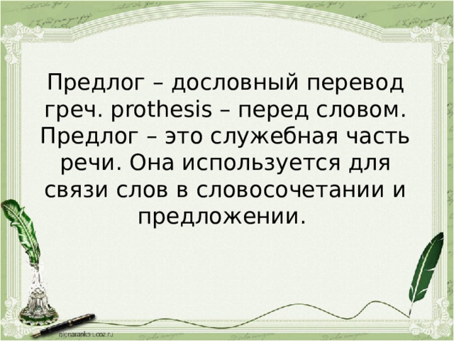 Предлог – дословный перевод греч. prothesis – перед словом.  Предлог – это служебная часть речи. Она используется для связи слов в словосочетании и предложении. 