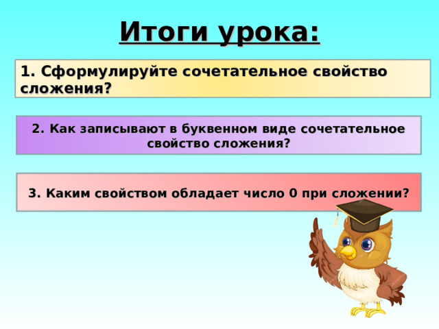 Итоги урока: 1. Сформулируйте сочетательное свойство сложения? 2. Как записывают в буквенном виде сочетательное свойство сложения? 3. Каким свойством обладает число 0 при сложении? 