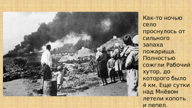 Как-то ночью село проснулось от сильного запаха пожарища. Полностью сожгли Рабочий хутор, до которого было 4 км. Еще сутки над Мнёвом летели копоть и пепел. Хутор сожги вместе с людьми. 