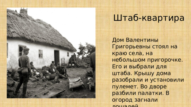 Штаб-квартира Дом Валентины Григорьевны стоял на краю села, на небольшом пригорочке. Его и выбрали для штаба. Крышу дома разобрали и установили пулемет. Во дворе разбили палатки. В огород загнали лошадей. 