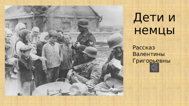 Дети и немцы Рассказ Валентины Григорьевны 