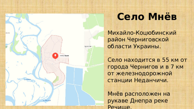 Село Мнёв Михайло-Коцюбинский район Черниговской области Украины. Село находится в 55 км от города Чернигов и в 7 км от железнодорожной станции Неданчичи. Мнёв расположен на рукаве Днепра реке Речище. 