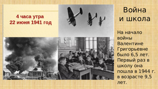 Война и школа На начало войны Валентине Григорьевне было 6,5 лет. Первый раз в школу она пошла в 1944 г. в возрасте 9,5 лет. 