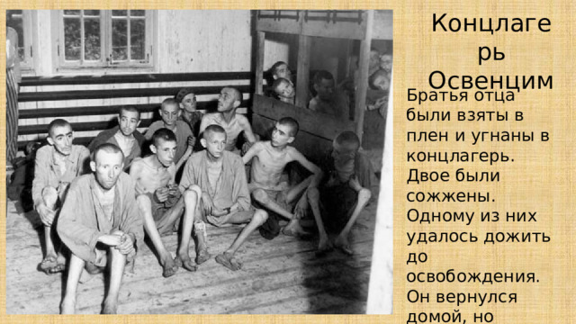 Концлагерь Освенцим Братья отца были взяты в плен и угнаны в концлагерь. Двое были сожжены. Одному из них удалось дожить до освобождения. Он вернулся домой, но прожил всего несколько месяцев. 